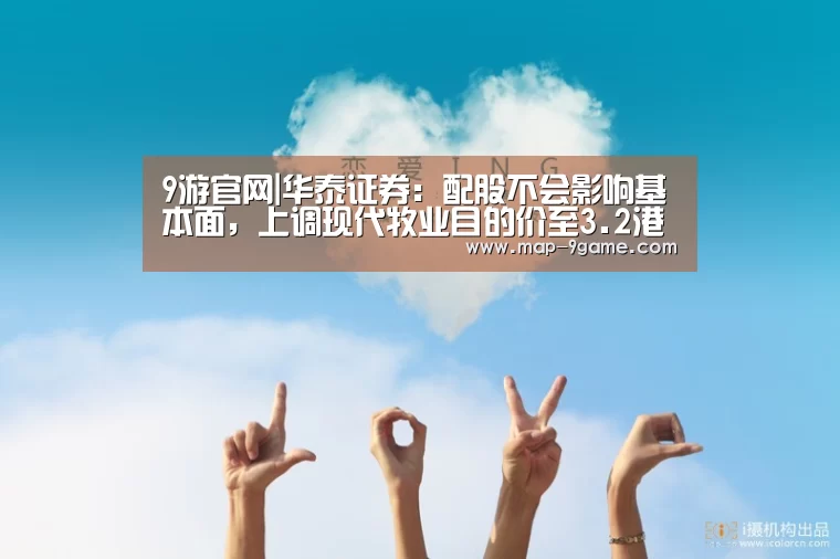 9游官网|华泰证券:配股不会影响基本面,上调现代牧业目的价至3.2港元(图3) 九游官方下载